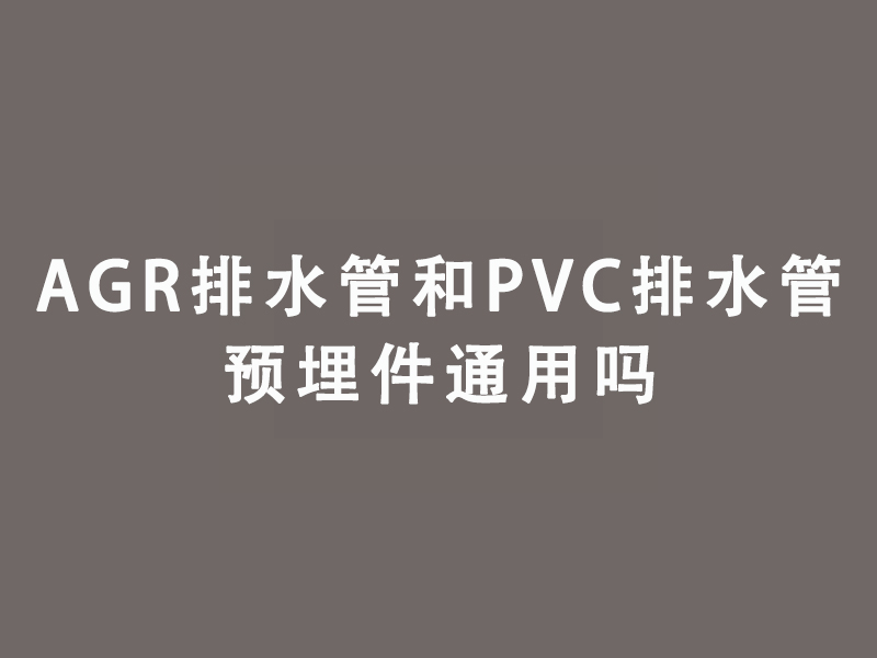 AGR排水管和PVC排水管預(yù)埋件通用嗎