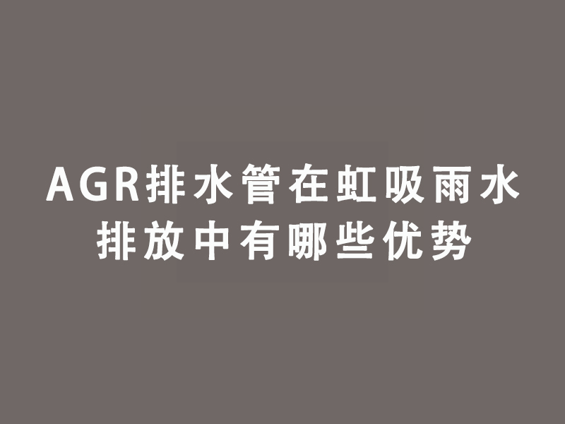 AGR排水管在虹吸雨水排放領(lǐng)域的應(yīng)用優(yōu)勢(shì)有哪...