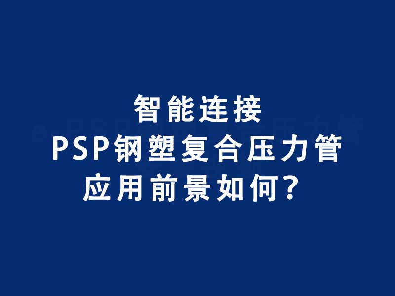 智能连接PSP钢塑复合压力管道应用前景：技术...