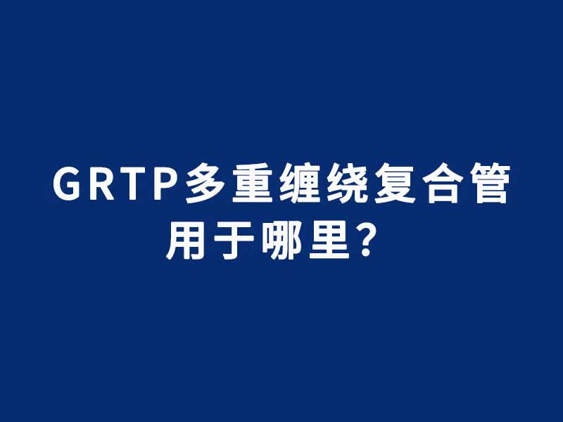GRTP多重缠绕增强复合压力管用于哪里
