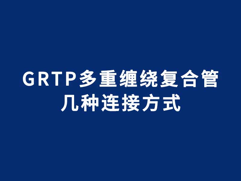 GRTP多重缠绕增强复合压力管的几种连接方式