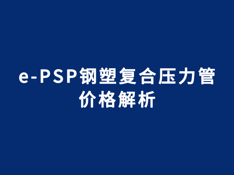 e-PSP钢塑复合压力管价格解析：影响因素与...