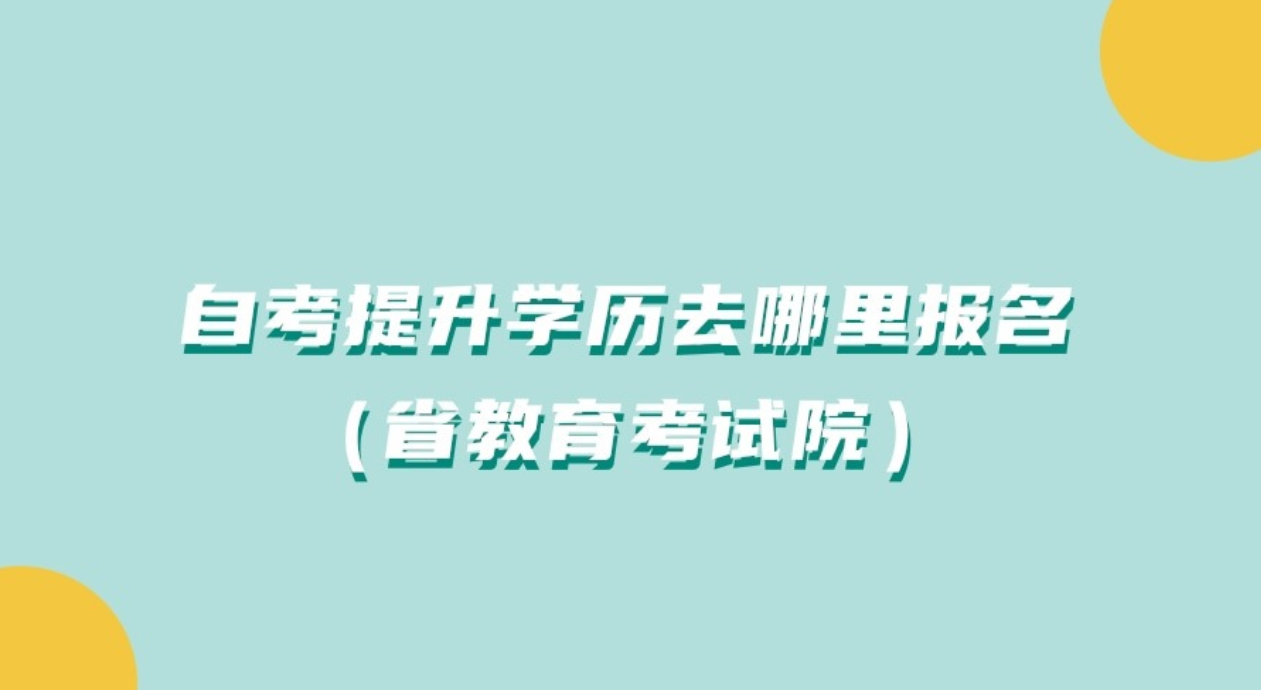 自考提升学历去哪里报名(省教育考试院)