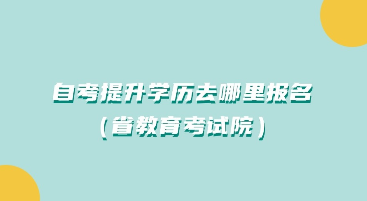 自考提升学历去哪里报名（省教育考试院）