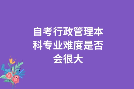 自考行政管理本科专业难度是否会很大?