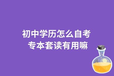 初中学历怎么自考 专本套读有用嘛