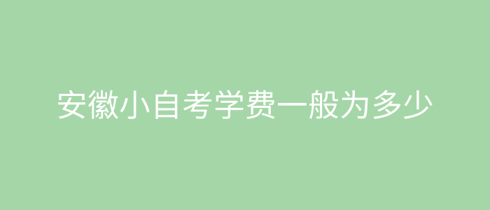安徽小自考学费一般为多少