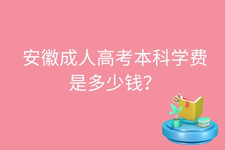 安徽成人高考本科学费是多少钱?