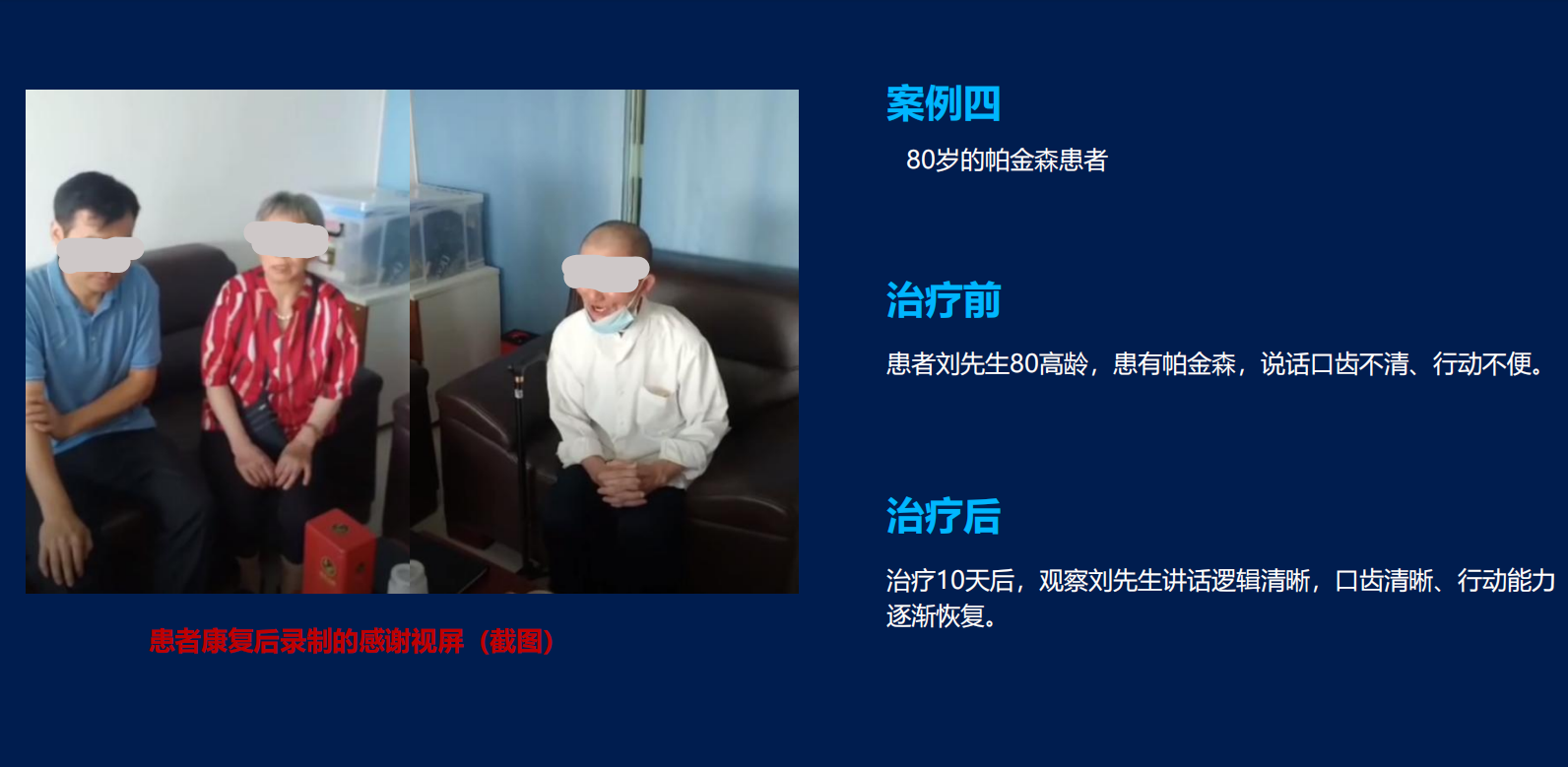 治疗前
患者刘先生80高龄，患有帕金森，说话口齿不清、行动不便。
治疗后
治疗10天后，观察刘先生讲话逻辑清晰，口齿清晰、行动能力逐渐恢复。