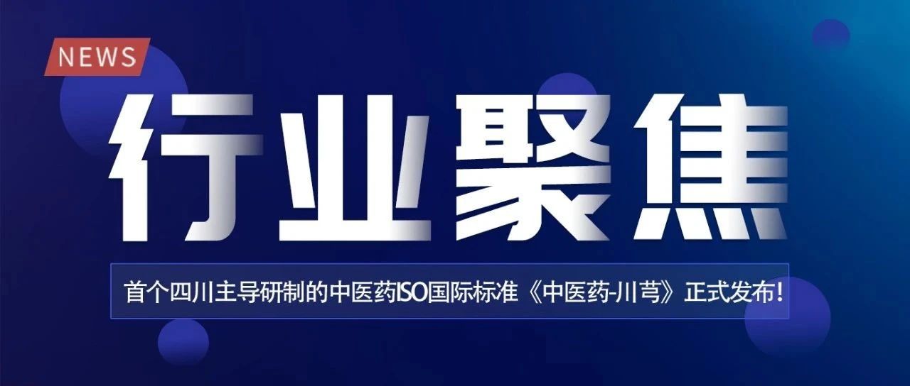 【行业聚焦】 首个四川主导研制的中医药ISO国际标准《中医药-川芎》正式发布！