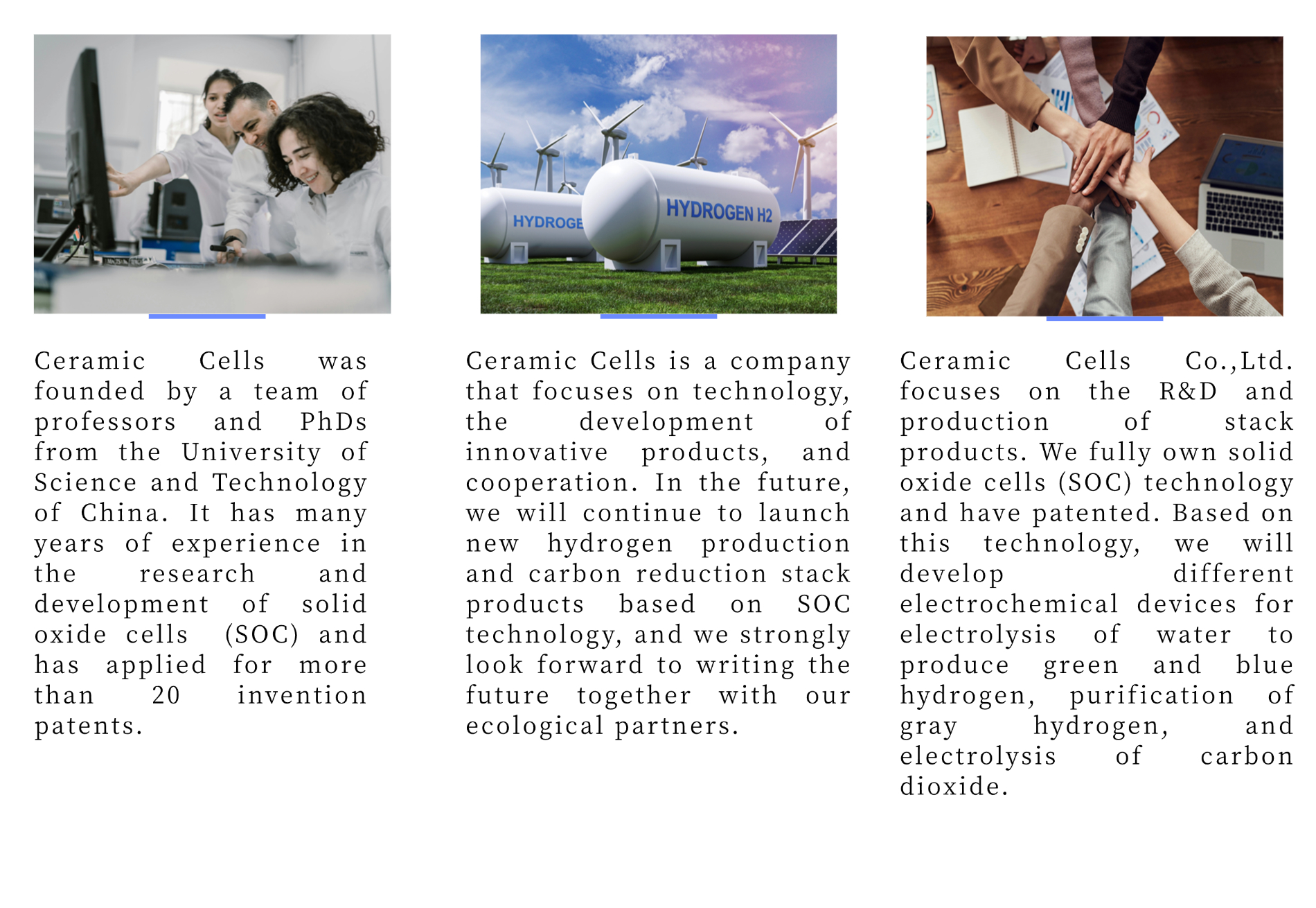 Ceramic Cells utilizes leading high-temperature solid oxide electrolyzer (SOE) technology to create an innovative range of stack products. Operating at 650~800℃, our SOE technology significantly enhances electrochemical performance and improves electrolysis efficiency. By using non-precious metal catalysts, we reduce material costs, and our all-ceramic structure prevents corrosion.  Our stack products are versatile and can be used for: · Steam electrolysis to produce hydrogen; · Carbon dioxide electrolysis to produce carbon monoxide; · Co-electrolysis of steam and carbon dioxide to produce synthesis gas; · Hydrogen purification.  These products are ideal for industrial processes, hydrogenation stations, short-distance logistics, biogas production, and electrochemical factories.  As the world moves towards "carbon peaking and carbon neutrality," the demand for hydrogen energy applications is accelerating, creating broader market opportunities for our solutions.