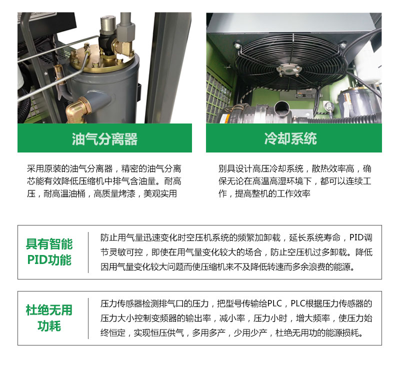 油气分离器，采用原装的油气分离器，精密的油气分离芯能有效降低压缩机中排气含油量。耐高压，耐高温油桶，高质量烤漆，美观实用。冷却系统，别具设计高压冷却系统，散热效率高，确保无论在高温高湿环境下，都可以连续工作，提高整机的工作效率。