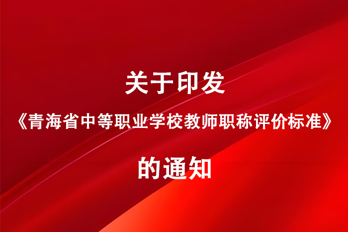 关于印发《青海省中等职业学校教师职称评价标准》的通知