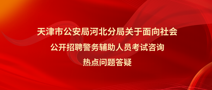 天津市公安局河北分局关于面向社会公开招聘警务辅助人员考试咨询热点问题答疑