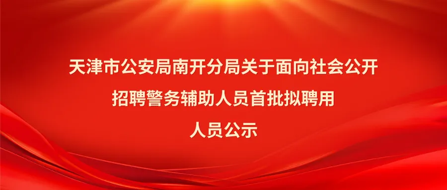 天津市公安局南开分局关于面向社会公开招聘警务辅助人员首批拟聘用人员公示