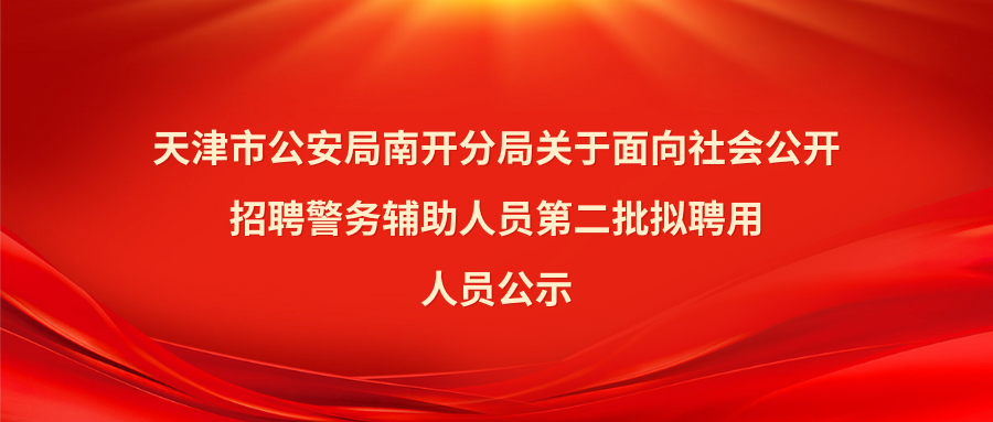 天津市公安局南开分局关于面向社会公开招聘警务辅助人员第二批拟聘用人员公示